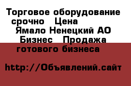  Торговое оборудование  срочно › Цена ­ 300 000 - Ямало-Ненецкий АО Бизнес » Продажа готового бизнеса   